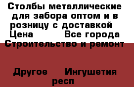 Столбы металлические для забора оптом и в розницу с доставкой › Цена ­ 210 - Все города Строительство и ремонт » Другое   . Ингушетия респ.